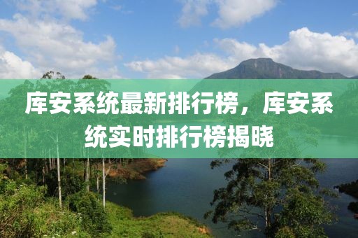 庫安系統(tǒng)最新排行榜，庫安系統(tǒng)實時排行榜揭曉