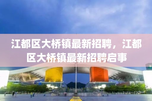 江都區(qū)大橋鎮(zhèn)最新招聘，江都區(qū)大橋鎮(zhèn)最新招聘啟事