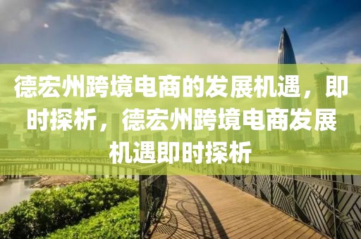 德宏州跨境電商的發(fā)展機(jī)遇，即時(shí)探析，德宏州跨境電商發(fā)展機(jī)遇即時(shí)探析