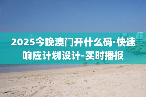 2025今晚澳門開什么碼·快速響應(yīng)計(jì)劃設(shè)計(jì)-實(shí)時(shí)播報(bào)