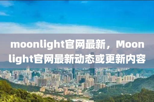 moonlight官網(wǎng)最新，Moonlight官網(wǎng)最新動(dòng)態(tài)或更新內(nèi)容