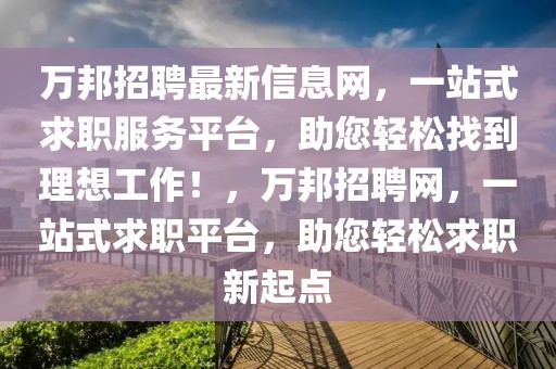 萬(wàn)邦招聘最新信息網(wǎng)，一站式求職服務(wù)平臺(tái)，助您輕松找到理想工作！，萬(wàn)邦招聘網(wǎng)，一站式求職平臺(tái)，助您輕松求職新起點(diǎn)