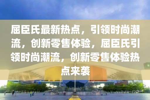 屈臣氏最新熱點(diǎn)，引領(lǐng)時(shí)尚潮流，創(chuàng)新零售體驗(yàn)，屈臣氏引領(lǐng)時(shí)尚潮流，創(chuàng)新零售體驗(yàn)熱點(diǎn)來襲