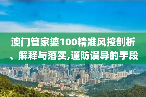 澳門管家婆100精準風控剖析、解釋與落實,謹防誤導(dǎo)的手段