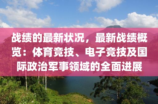 戰(zhàn)績的最新狀況，最新戰(zhàn)績概覽：體育競技、電子競技及國際政治軍事領(lǐng)域的全面進展