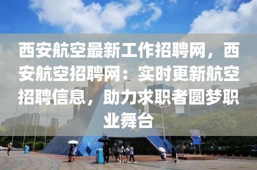 西安航空最新工作招聘網(wǎng)，西安航空招聘網(wǎng)：實時更新航空招聘信息，助力求職者圓夢職業(yè)舞臺
