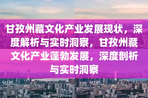 甘孜州藏文化產(chǎn)業(yè)發(fā)展現(xiàn)狀，深度解析與實時洞察，甘孜州藏文化產(chǎn)業(yè)蓬勃發(fā)展，深度剖析與實時洞察