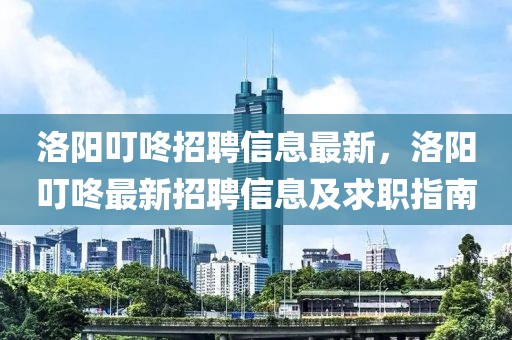 洛陽叮咚招聘信息最新，洛陽叮咚最新招聘信息及求職指南
