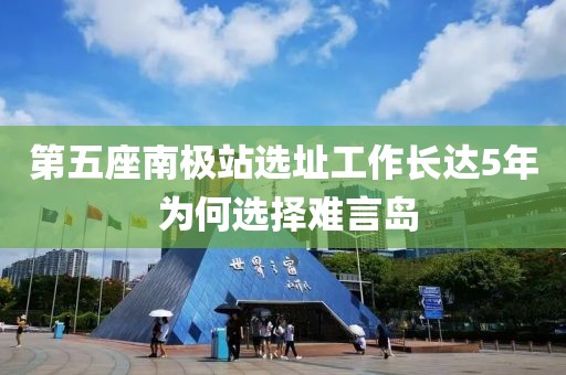 第五座南極站選址工作長(zhǎng)達(dá)5年 為何選擇難言島