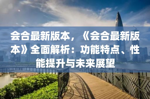 會合最新版本，《會合最新版本》全面解析：功能特點、性能提升與未來展望