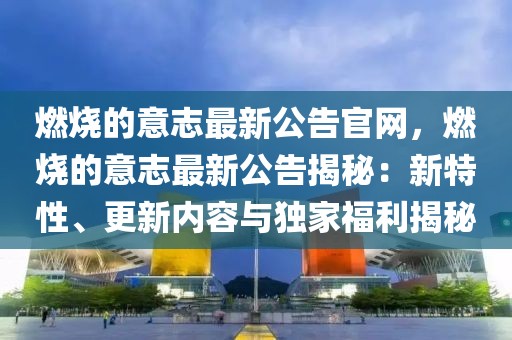 燃燒的意志最新公告官網，燃燒的意志最新公告揭秘：新特性、更新內容與獨家福利揭秘