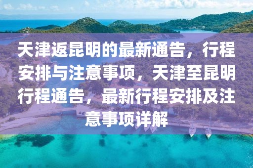 天津返昆明的最新通告，行程安排與注意事項(xiàng)，天津至昆明行程通告，最新行程安排及注意事項(xiàng)詳解