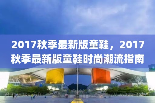 2017秋季最新版童鞋，2017秋季最新版童鞋時(shí)尚潮流指南