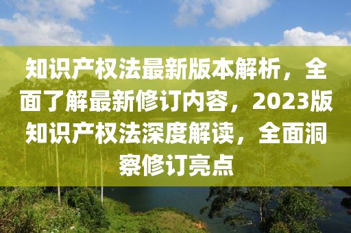 知識(shí)產(chǎn)權(quán)法最新版本解析，全面了解最新修訂內(nèi)容，2023版知識(shí)產(chǎn)權(quán)法深度解讀，全面洞察修訂亮點(diǎn)