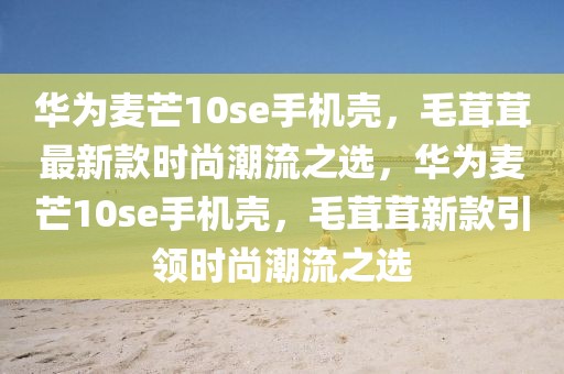 華為麥芒10se手機(jī)殼，毛茸茸最新款時(shí)尚潮流之選，華為麥芒10se手機(jī)殼，毛茸茸新款引領(lǐng)時(shí)尚潮流之選