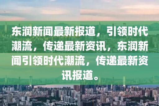 東潤新聞最新報道，引領(lǐng)時代潮流，傳遞最新資訊，東潤新聞引領(lǐng)時代潮流，傳遞最新資訊報道。