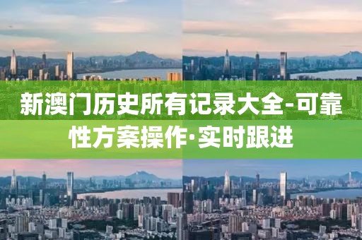 新澳門歷史所有記錄大全-可靠性方案操作·實時跟進