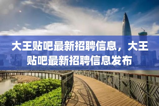 大王貼吧最新招聘信息，大王貼吧最新招聘信息發(fā)布