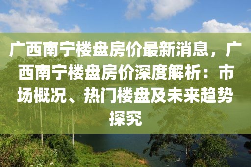 廣西南寧樓盤房價最新消息，廣西南寧樓盤房價深度解析：市場概況、熱門樓盤及未來趨勢探究