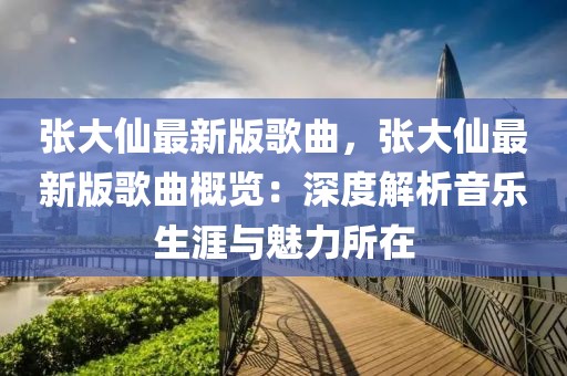 張大仙最新版歌曲，張大仙最新版歌曲概覽：深度解析音樂生涯與魅力所在