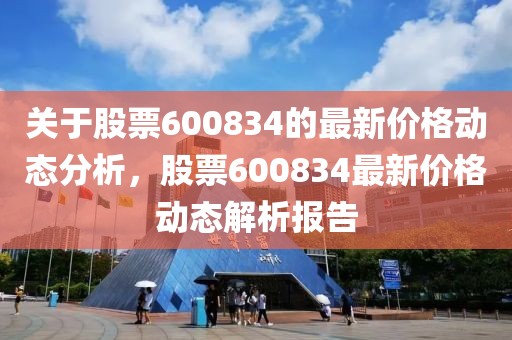 關(guān)于股票600834的最新價(jià)格動(dòng)態(tài)分析，股票600834最新價(jià)格動(dòng)態(tài)解析報(bào)告