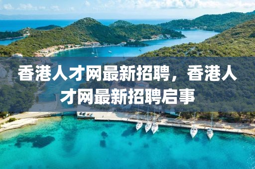 香港人才網(wǎng)最新招聘，香港人才網(wǎng)最新招聘啟事