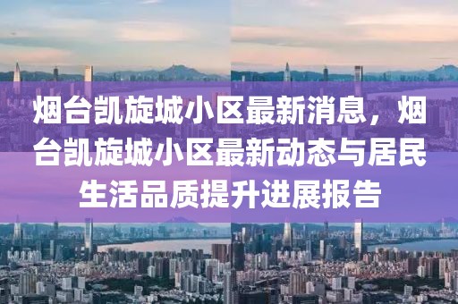 煙臺凱旋城小區(qū)最新消息，煙臺凱旋城小區(qū)最新動態(tài)與居民生活品質(zhì)提升進展報告
