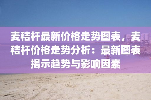 麥秸桿最新價格走勢圖表，麥秸桿價格走勢分析：最新圖表揭示趨勢與影響因素