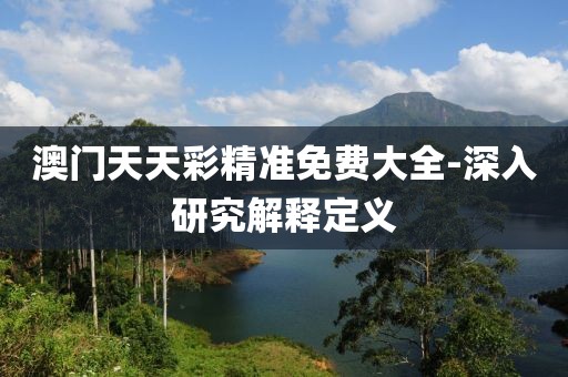 澳門天天彩精準(zhǔn)免費(fèi)大全-深入研究解釋定義