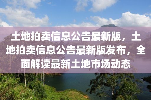 土地拍賣信息公告最新版，土地拍賣信息公告最新版發(fā)布，全面解讀最新土地市場動態(tài)