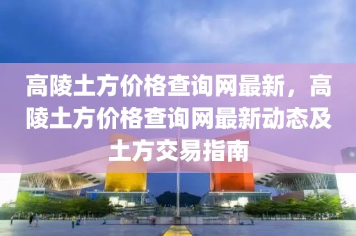 高陵土方價格查詢網(wǎng)最新，高陵土方價格查詢網(wǎng)最新動態(tài)及土方交易指南