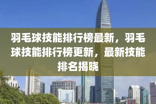 羽毛球技能排行榜最新，羽毛球技能排行榜更新，最新技能排名揭曉