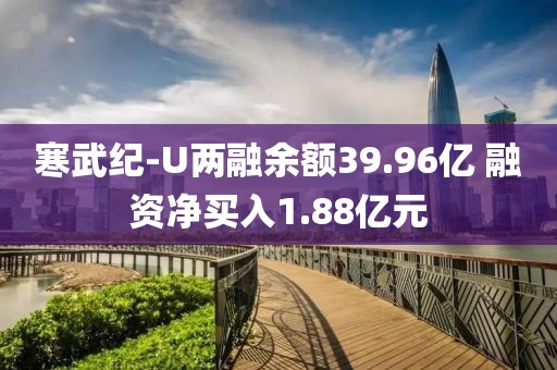 寒武紀(jì)-U兩融余額39.96億 融資凈買入1.88億元