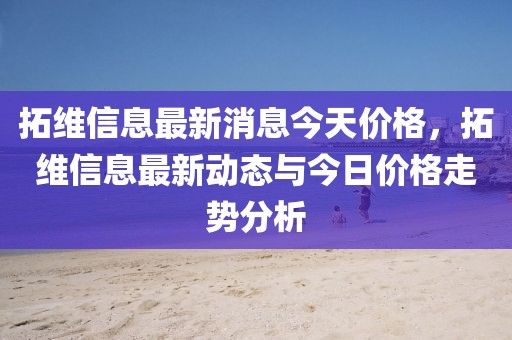 拓維信息最新消息今天價(jià)格，拓維信息最新動(dòng)態(tài)與今日價(jià)格走勢(shì)分析