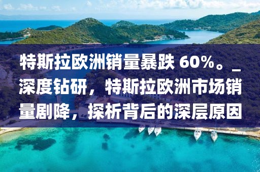 特斯拉歐洲銷量暴跌 60%。_深度鉆研，特斯拉歐洲市場銷量劇降，探析背后的深層原因