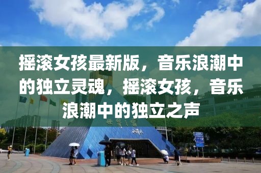 搖滾女孩最新版，音樂浪潮中的獨(dú)立靈魂，搖滾女孩，音樂浪潮中的獨(dú)立之聲