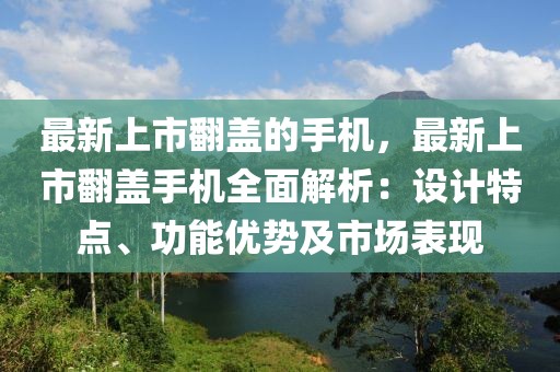 最新上市翻蓋的手機(jī)，最新上市翻蓋手機(jī)全面解析：設(shè)計(jì)特點(diǎn)、功能優(yōu)勢(shì)及市場(chǎng)表現(xiàn)