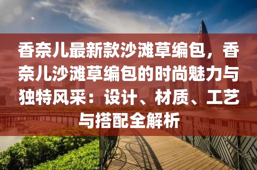 香奈兒最新款沙灘草編包，香奈兒沙灘草編包的時(shí)尚魅力與獨(dú)特風(fēng)采：設(shè)計(jì)、材質(zhì)、工藝與搭配全解析