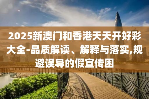 2025新澳門和香港天天開好彩大全-品質(zhì)解讀、解釋與落實,規(guī)避誤導(dǎo)的假宣傳困