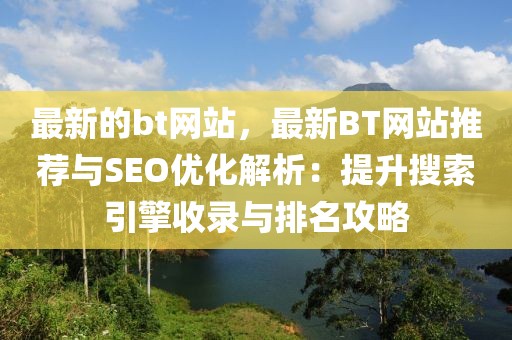 最新的bt網(wǎng)站，最新BT網(wǎng)站推薦與SEO優(yōu)化解析：提升搜索引擎收錄與排名攻略