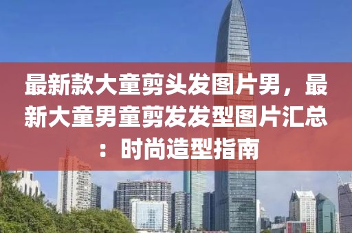 最新款大童剪頭發(fā)圖片男，最新大童男童剪發(fā)發(fā)型圖片匯總：時(shí)尚造型指南