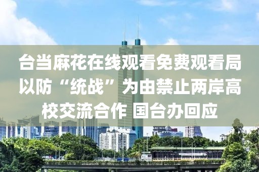 臺(tái)當(dāng)麻花在線(xiàn)觀看免費(fèi)觀看局以防“統(tǒng)戰(zhàn)”為由禁止兩岸高校交流合作 國(guó)臺(tái)辦回應(yīng)