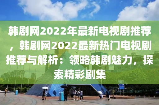 韓劇網(wǎng)2022年最新電視劇推薦，韓劇網(wǎng)2022最新熱門電視劇推薦與解析：領(lǐng)略韓劇魅力，探索精彩劇集