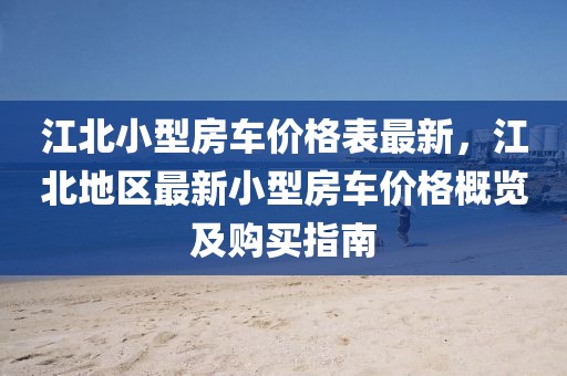 江北小型房車價(jià)格表最新，江北地區(qū)最新小型房車價(jià)格概覽及購(gòu)買指南