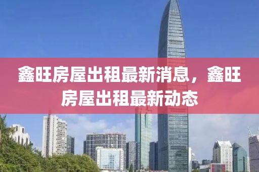 鑫旺房屋出租最新消息，鑫旺房屋出租最新動態(tài)