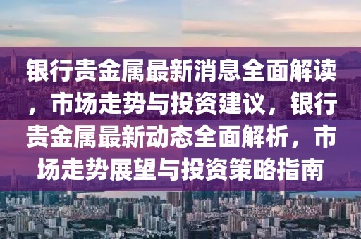 銀行貴金屬最新消息全面解讀，市場走勢與投資建議，銀行貴金屬最新動態(tài)全面解析，市場走勢展望與投資策略指南