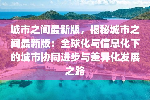 城市之間最新版，揭秘城市之間最新版：全球化與信息化下的城市協(xié)同進(jìn)步與差異化發(fā)展之路