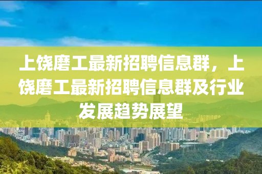 上饒磨工最新招聘信息群，上饒磨工最新招聘信息群及行業(yè)發(fā)展趨勢(shì)展望
