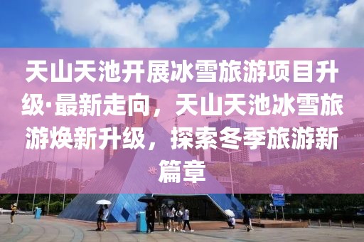 天山天池開展冰雪旅游項(xiàng)目升級·最新走向，天山天池冰雪旅游煥新升級，探索冬季旅游新篇章