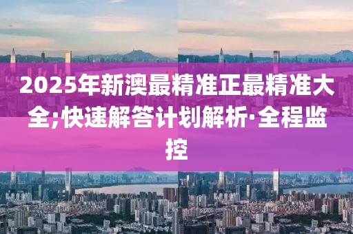 2025年新澳最精準正最精準大全;快速解答計劃解析·全程監(jiān)控